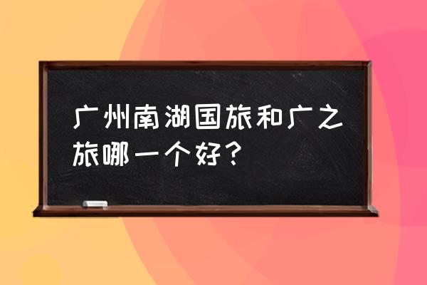 广之旅旅行社官网广州一日游 广州南湖国旅和广之旅哪一个好？