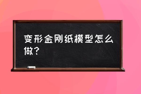 变形金刚模型测评可变形便宜 变形金刚纸模型怎么做？