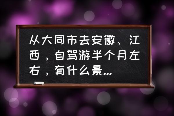 江西三日游自由行攻略 从大同市去安徽、江西，自驾游半个月左右，有什么景点和路线推荐？