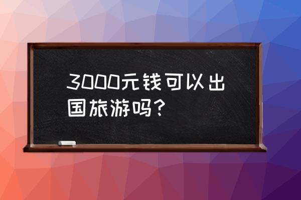 出境旅游指南攻略 3000元钱可以出国旅游吗？