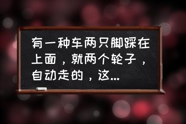 电动平衡车驱动前行过程的原理 有一种车两只脚踩在上面，就两个轮子，自动走的，这种车叫什么？