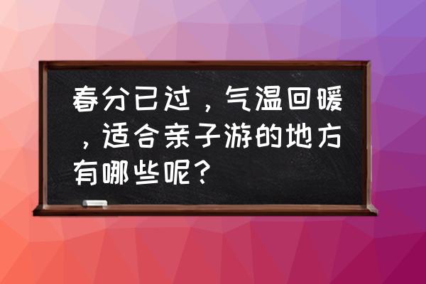 冬天国内亲子游推荐地 春分已过，气温回暖，适合亲子游的地方有哪些呢？