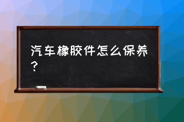 汽车有什么方法保养 汽车橡胶件怎么保养？