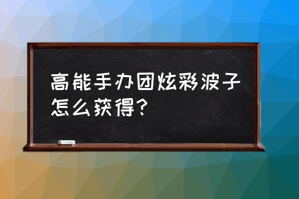 高能手办团怎么更换主力 高能手办团炫彩波子怎么获得？