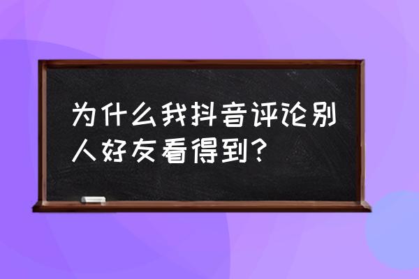 抖音评论别人只有自己看到为什么 为什么我抖音评论别人好友看得到？