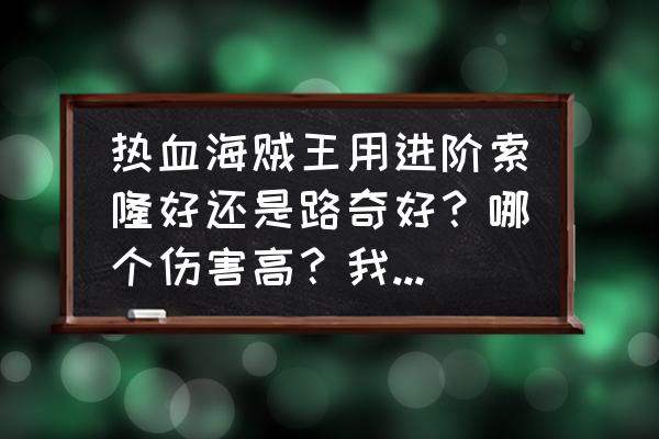 热血海贼王伙伴索隆怎么样 热血海贼王用进阶索隆好还是路奇好？哪个伤害高？我看路奇的天赋和属性都比进阶索隆要来的高啊？