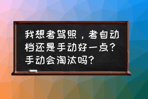 新手买车手动挡和自动挡哪个好些 我想考驾照，考自动档还是手动好一点？手动会淘汰吗？