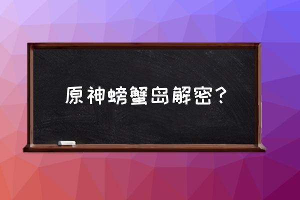 原神制作黄金蟹任务怎么做 原神螃蟹岛解密？