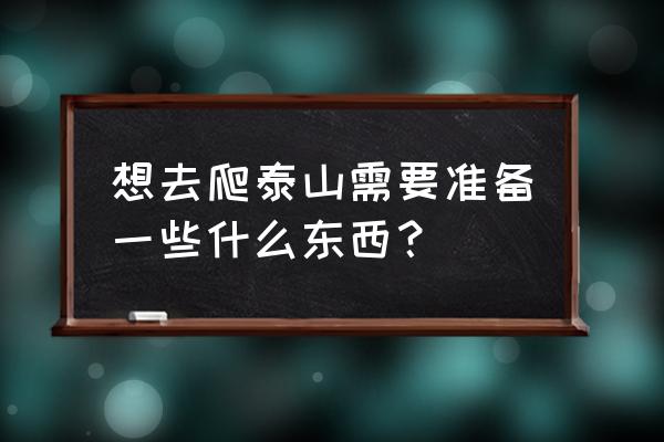 爬山要带的物品 想去爬泰山需要准备一些什么东西？