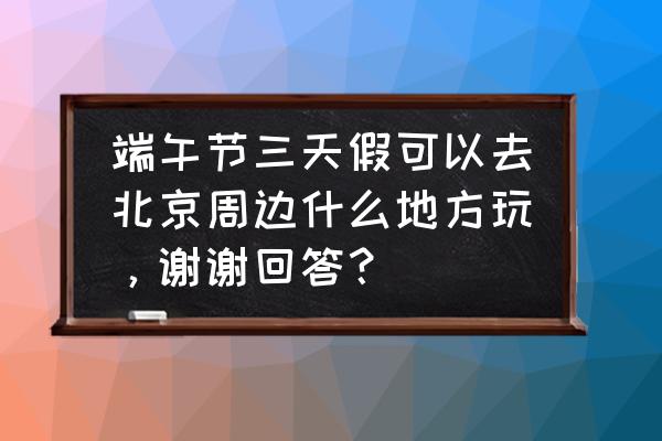 北京郊区赏花攻略完整版来啦 端午节三天假可以去北京周边什么地方玩，谢谢回答？