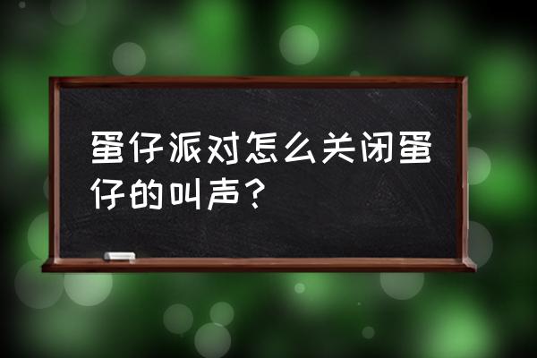 蛋仔派对怎么关掉音效 蛋仔派对怎么关闭蛋仔的叫声？