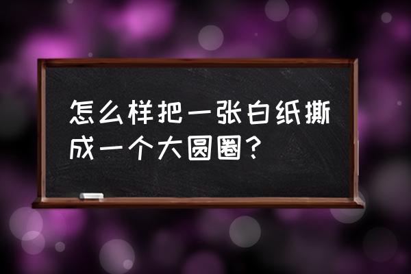 怎样用一张纸剪一个大圆圈 怎么样把一张白纸撕成一个大圆圈？