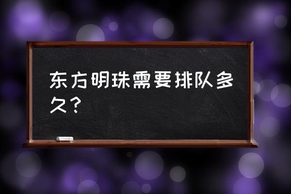 东方明珠旋转餐厅加门票要排队吗 东方明珠需要排队多久？