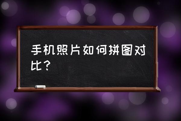 手机中的照片怎么拼图 手机照片如何拼图对比？