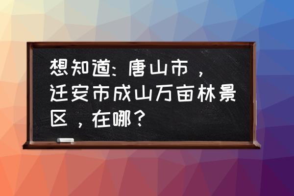 迁安哪里景点最好 想知道: 唐山市，迁安市成山万亩林景区，在哪？