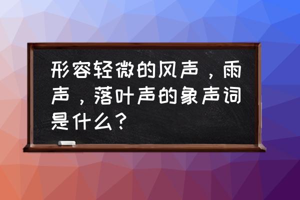 描写雨声的拟声词 形容轻微的风声，雨声，落叶声的象声词是什么？