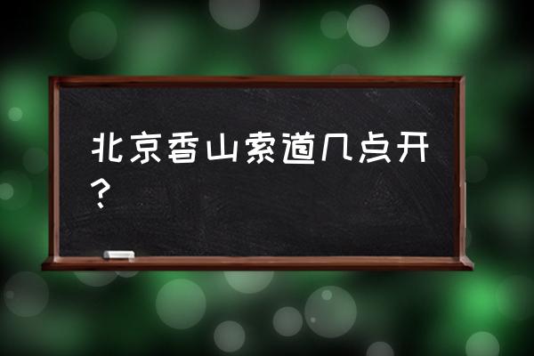 北京香山一日游最佳攻略 北京香山索道几点开？