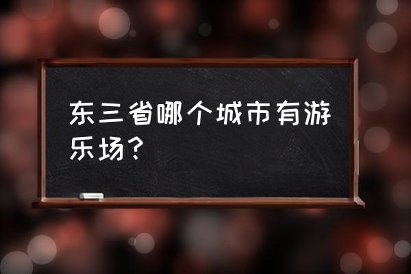 抚顺热高乐园价格表 东三省哪个城市有游乐场？