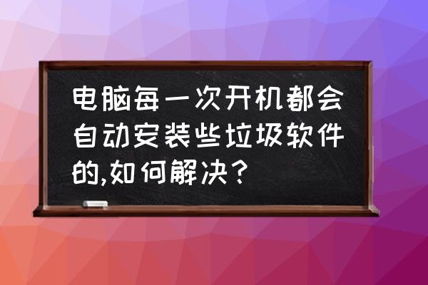 winxp如何删除嵌入的软件 电脑每一次开机都会自动安装些垃圾软件的,如何解决？