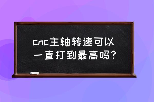 电主轴最高转速 cnc主轴转速可以一直打到最高吗？