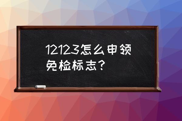 怎么在网上查询汽车检验标志 12123怎么申领免检标志？