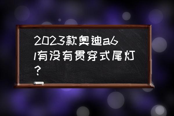 a6l有必要改贯穿式尾灯吗 2023款奥迪a6l有没有贯穿式尾灯？