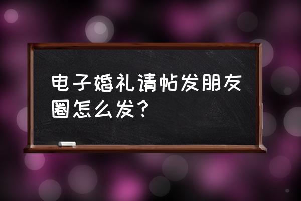 怎么制作电子请柬照片 电子婚礼请帖发朋友圈怎么发？