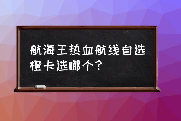 航海王热血航线鳄鱼怎么钓 航海王热血航线自选橙卡选哪个？