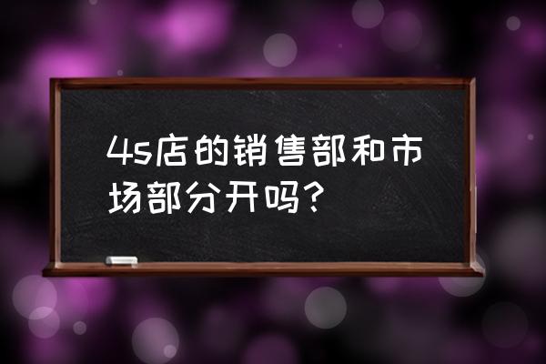 汽车销售去4s店还是普通店 4s店的销售部和市场部分开吗？