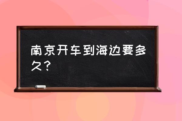 南京去海边的旅游攻略 南京开车到海边要多久？