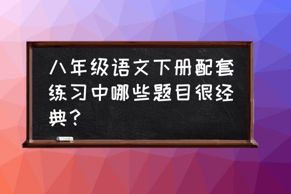 初中生八年级语文词语重点 八年级语文下册配套练习中哪些题目很经典？