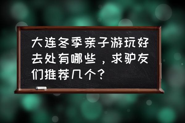 冬天哪里适合亲子活动 大连冬季亲子游玩好去处有哪些，求驴友们推荐几个？