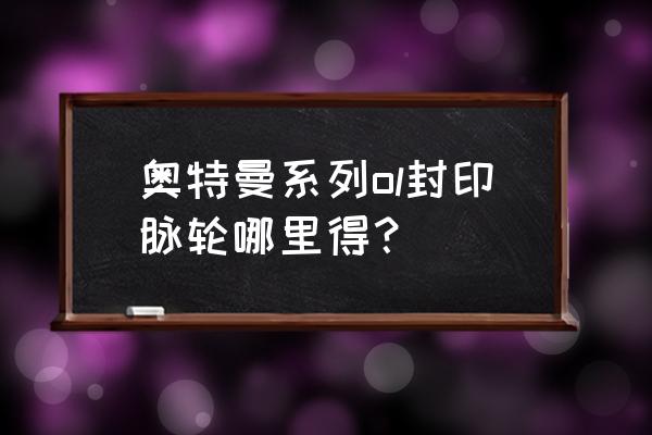 奥特曼格斗进化0手机版解锁奥父 奥特曼系列ol封印脉轮哪里得？