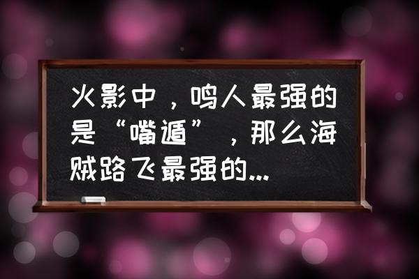 海贼王cp9成员绝招 火影中，鸣人最强的是“嘴遁”，那么海贼路飞最强的是什么？