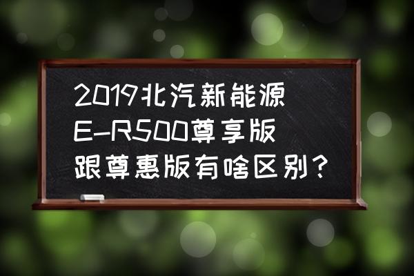 北汽新能源eu5如何调左右后视镜 2019北汽新能源E-R500尊享版跟尊惠版有啥区别？