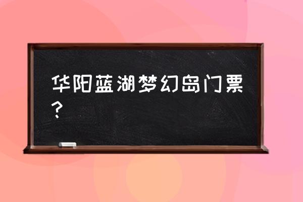 华阳古镇门票是多少钱 华阳蓝湖梦幻岛门票？