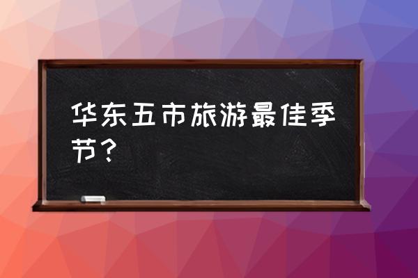 华东适合几月份旅游 华东五市旅游最佳季节？