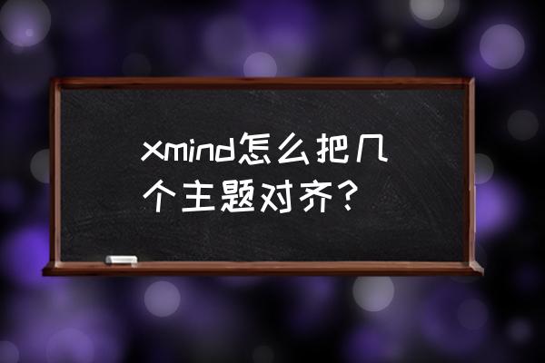 xmind8怎么复制粘贴自由主题 xmind怎么把几个主题对齐？