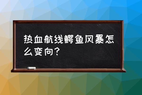 航海王热血鳄鱼怎么画 热血航线鳄鱼风暴怎么变向？