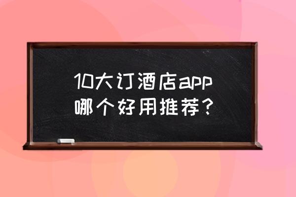 中国最好十大酒店排名 10大订酒店app哪个好用推荐？