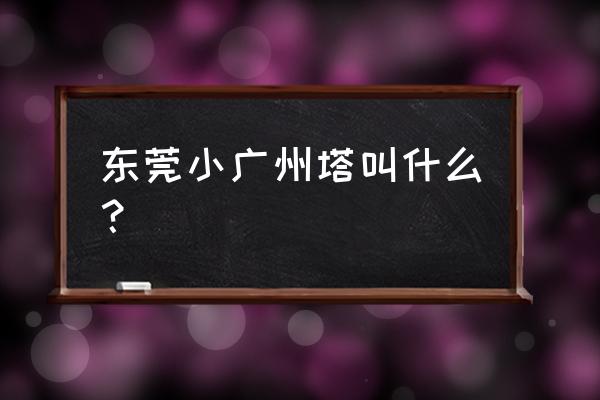 广州最高塔顶在哪里 东莞小广州塔叫什么？