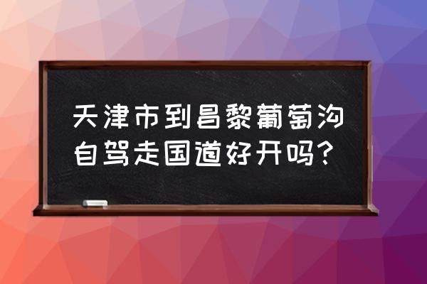 昌黎葡萄沟什么时候去最好 天津市到昌黎葡萄沟自驾走国道好开吗？