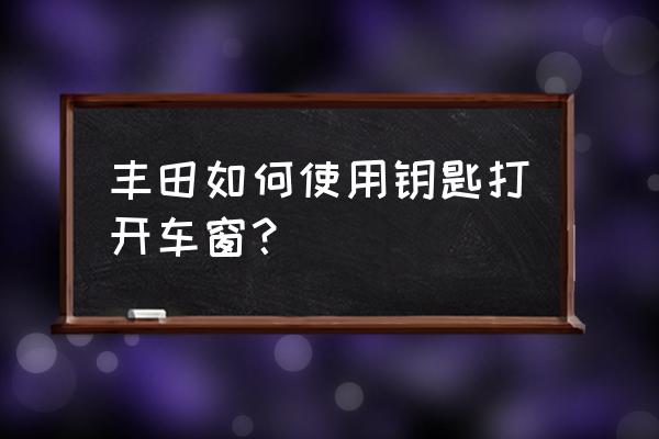 丰田卡罗拉怎么设置熄火后关窗 丰田如何使用钥匙打开车窗？