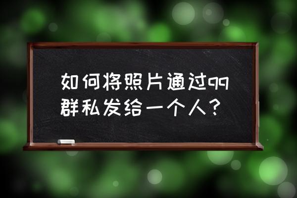 怎么分享qq群 如何将照片通过qq群私发给一个人？