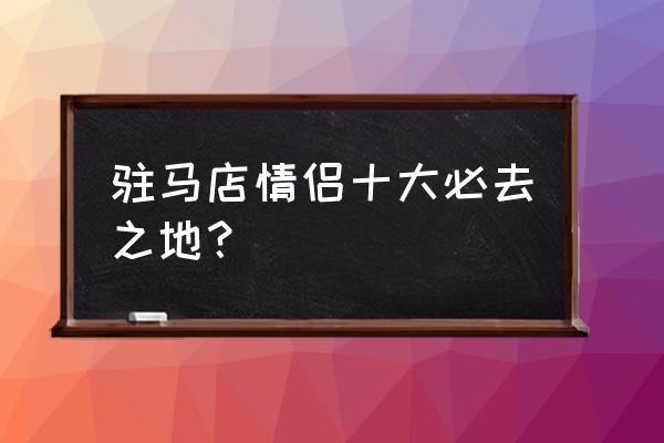 驻马店最新旅游景点推荐 驻马店情侣十大必去之地？