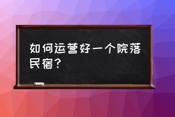 民宿怎么提高入住率和单价 如何运营好一个院落民宿？