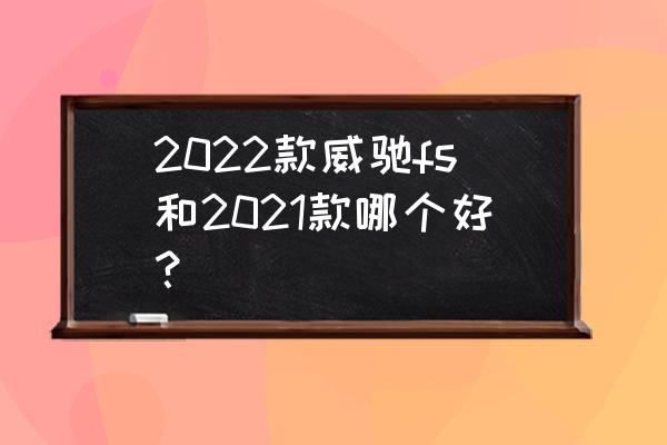 ios怎么下载fs 2022 2022款威驰fs和2021款哪个好？