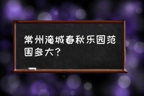 淹城春秋乐园详细介绍 常州淹城春秋乐园范围多大？