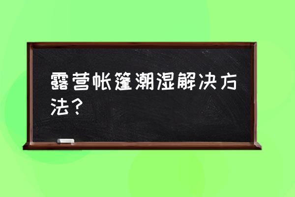 户外露营的技巧和方法 露营帐篷潮湿解决方法？