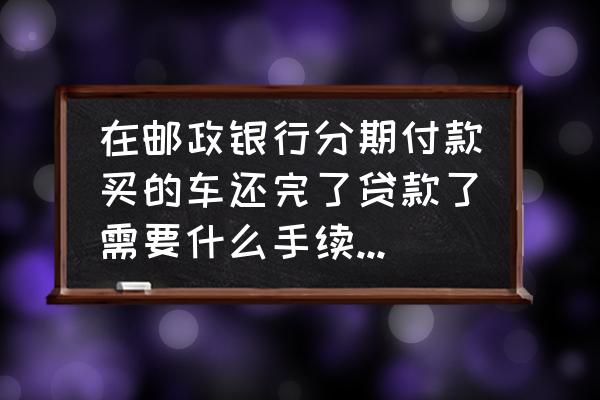 车子分期还完了要去办什么手续 在邮政银行分期付款买的车还完了贷款了需要什么手续去解压？